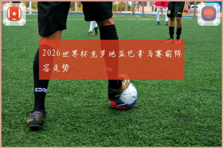 2026世界杯克罗地亚巴拿马赛前阵容走势