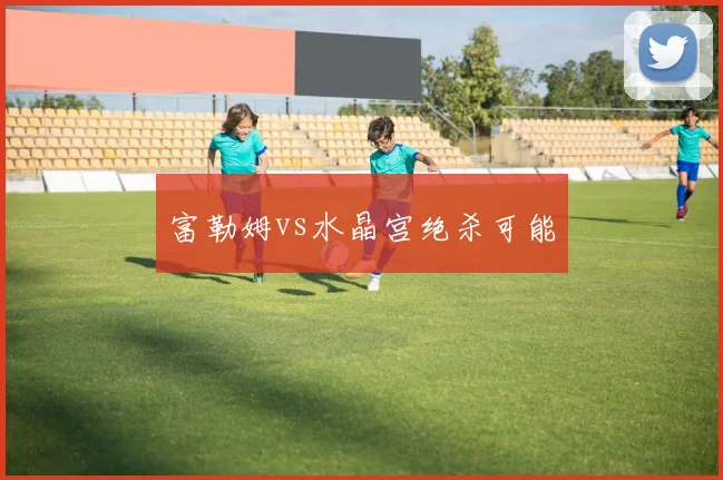 富勒姆vs水晶宫绝杀可能