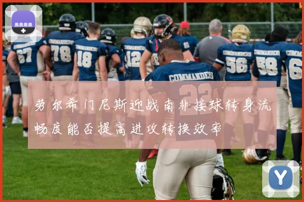 劳尔希门尼斯迎战南非接球转身流畅度能否提高进攻转换效率