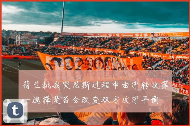 荷兰挑战突尼斯过程中由守转攻第一选择是否会改变双方攻守平衡
