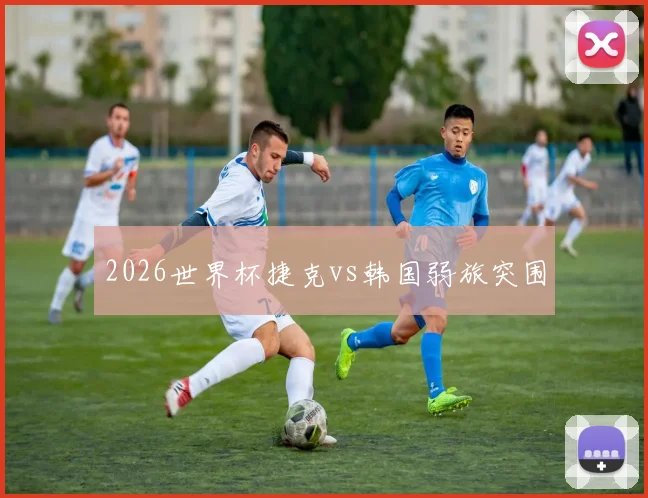 2026世界杯捷克vs韩国弱旅突围