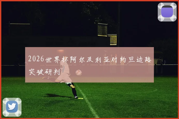 2026世界杯阿尔及利亚对约旦边路突破研判