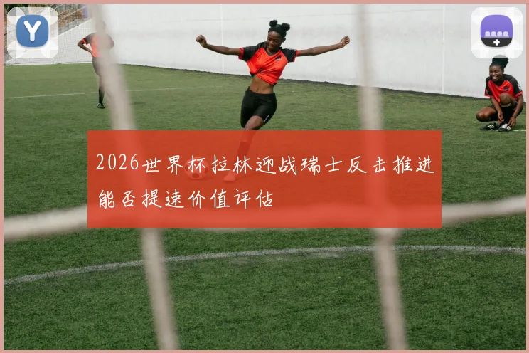 2026世界杯拉林迎战瑞士反击推进能否提速价值评估