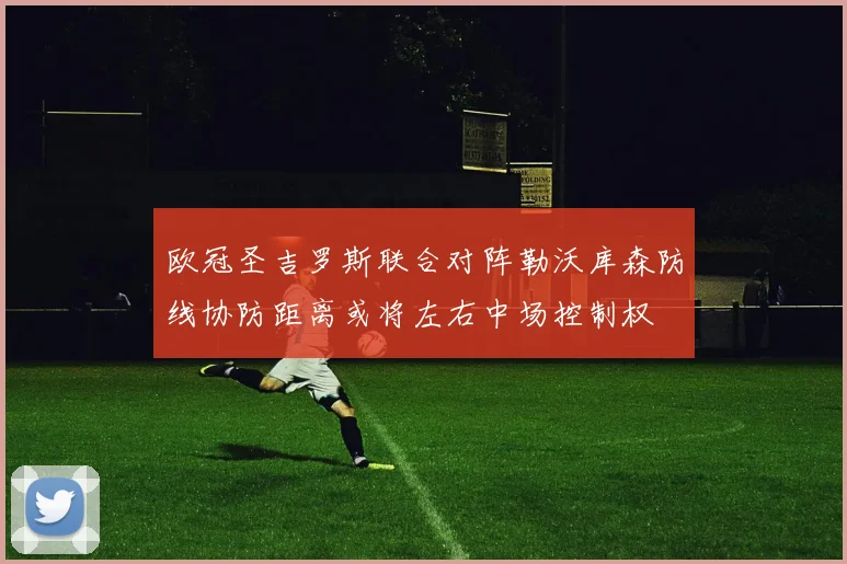 欧冠圣吉罗斯联合对阵勒沃库森防线协防距离或将左右中场控制权