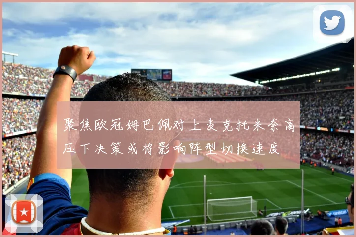 聚焦欧冠姆巴佩对上麦克托米奈高压下决策或将影响阵型切换速度