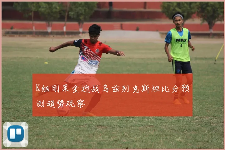 K组刚果金迎战乌兹别克斯坦比分预测趋势观察