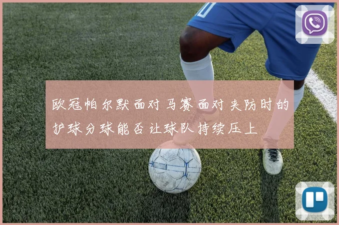 欧冠帕尔默面对马赛面对夹防时的护球分球能否让球队持续压上