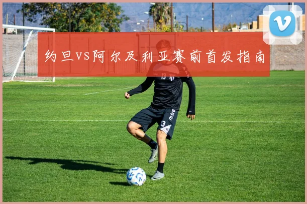 约旦vs阿尔及利亚赛前首发指南