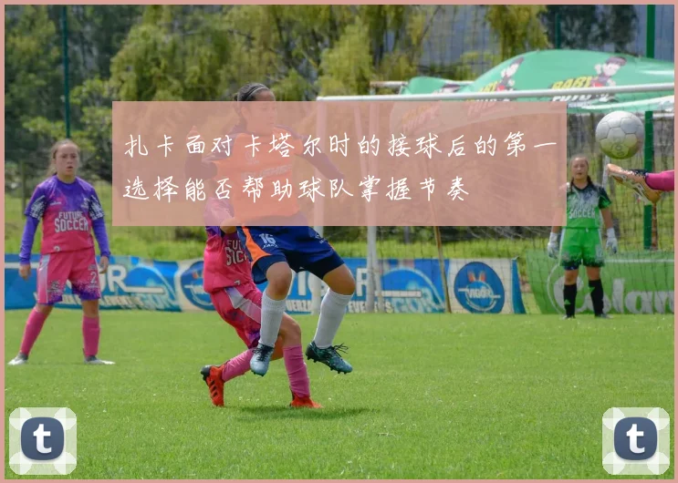 扎卡面对卡塔尔时的接球后的第一选择能否帮助球队掌握节奏
