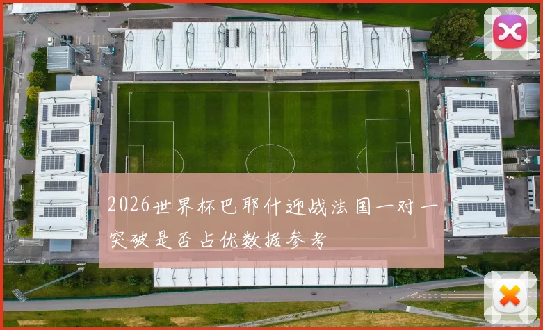 2026世界杯巴耶什迎战法国一对一突破是否占优数据参考