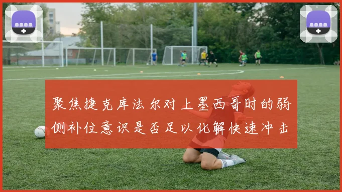 聚焦捷克库法尔对上墨西哥时的弱侧补位意识是否足以化解快速冲击